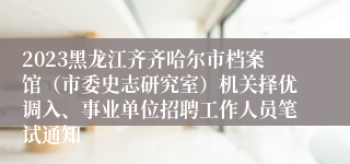 2023黑龙江齐齐哈尔市档案馆（市委史志研究室）机关择优调入、事业单位招聘工作人员笔试通知