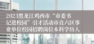 2023黑龙江鸡西市“市委书记进校园”引才活动市直六区事业单位校园招聘岗位本科学历人员拟进入考核与体检人员名单及总成绩公示