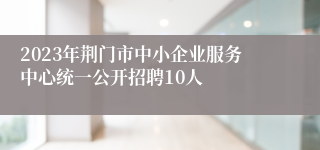 2023年荆门市中小企业服务中心统一公开招聘10人