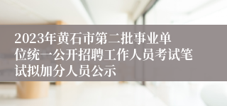 2023年黄石市第二批事业单位统一公开招聘工作人员考试笔试拟加分人员公示