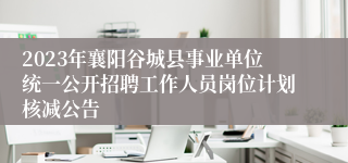 2023年襄阳谷城县事业单位统一公开招聘工作人员岗位计划核减公告