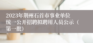 2023年荆州石首市事业单位统一公开招聘拟聘用人员公示（第一批）