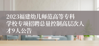 2023福建幼儿师范高等专科学校专项招聘总量控制高层次人才9人公告