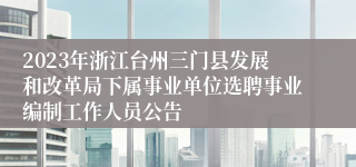 2023年浙江台州三门县发展和改革局下属事业单位选聘事业编制工作人员公告