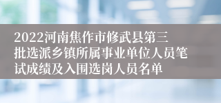 2022河南焦作市修武县第三批选派乡镇所属事业单位人员笔试成绩及入围选岗人员名单