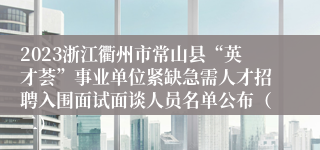 2023浙江衢州市常山县“英才荟”事业单位紧缺急需人才招聘入围面试面谈人员名单公布（二）