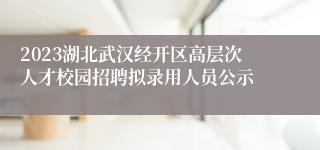 2023湖北武汉经开区高层次人才校园招聘拟录用人员公示