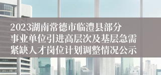 2023湖南常德市临澧县部分事业单位引进高层次及基层急需紧缺人才岗位计划调整情况公示