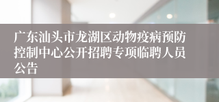 广东汕头市龙湖区动物疫病预防控制中心公开招聘专项临聘人员公告