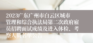 2023广东广州市白云区城市管理和综合执法局第二次政府雇员招聘面试成绩及进入体检、考察人员名单公告