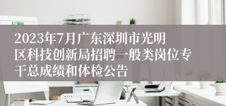 2023年7月广东深圳市光明区科技创新局招聘一般类岗位专干总成绩和体检公告