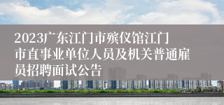 2023广东江门市殡仪馆江门市直事业单位人员及机关普通雇员招聘面试公告