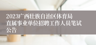 2023广西壮族自治区体育局直属事业单位招聘工作人员笔试公告