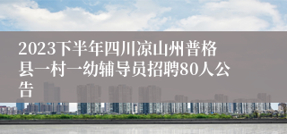 2023下半年四川凉山州普格县一村一幼辅导员招聘80人公告