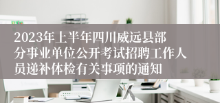 2023年上半年四川威远县部分事业单位公开考试招聘工作人员递补体检有关事项的通知