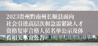 2023贵州黔南州长顺县面向社会引进高层次和急需紧缺人才资格复审合格人员名单公示及体检相关事宜公告