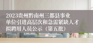 2023贵州黔南州三都县事业单位引进高层次和急需紧缺人才拟聘用人员公示（第五批）