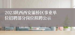 2023陕西西安灞桥区事业单位招聘部分岗位拟聘公示