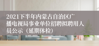 2021下半年内蒙古自治区广播电视局事业单位招聘拟聘用人员公示（延期体检）