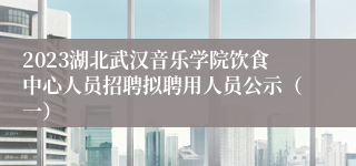 2023湖北武汉音乐学院饮食中心人员招聘拟聘用人员公示（一）