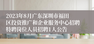 2023年8月广东深圳市福田区投资推广和企业服务中心招聘特聘岗位人员招聘1人公告