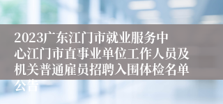 2023广东江门市就业服务中心江门市直事业单位工作人员及机关普通雇员招聘入围体检名单公告