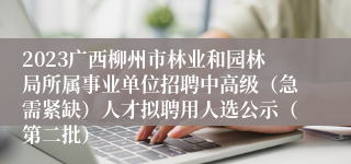 2023广西柳州市林业和园林局所属事业单位招聘中高级（急需紧缺）人才拟聘用人选公示（第二批）