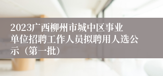 2023广西柳州市城中区事业单位招聘工作人员拟聘用人选公示（第一批）