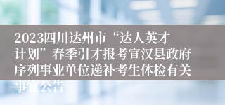 2023四川达州市“达人英才计划”春季引才报考宣汉县政府序列事业单位递补考生体检有关事宜公告