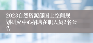 2023自然资源部国土空间规划研究中心招聘在职人员2名公告