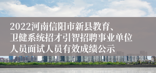 2022河南信阳市新县教育、卫健系统招才引智招聘事业单位人员面试人员有效成绩公示