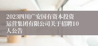 2023四川广安国有资本投资运营集团有限公司关于招聘10人公告