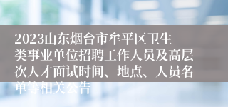 2023山东烟台市牟平区卫生类事业单位招聘工作人员及高层次人才面试时间、地点、人员名单等相关公告