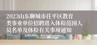 2023山东聊城市茌平区教育类事业单位招聘进入体检范围人员名单及体检有关事项通知