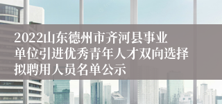 2022山东德州市齐河县事业单位引进优秀青年人才双向选择拟聘用人员名单公示