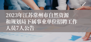 2023年江苏常州市自然资源和规划局下属事业单位招聘工作人员7人公告