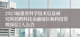 2023福建省科学技术信息研究所招聘科技金融岗位和科技管理岗位2人公告