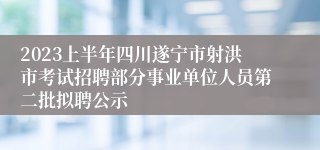 2023上半年四川遂宁市射洪市考试招聘部分事业单位人员第二批拟聘公示