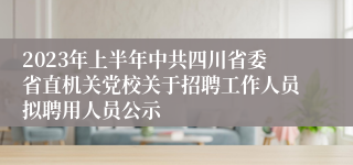 2023年上半年中共四川省委省直机关党校关于招聘工作人员拟聘用人员公示