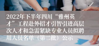 2022年下半年四川“雅州英才”工程赴外招才引智引进高层次人才和急需紧缺专业人员拟聘用人员名单（第二批）公示