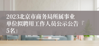 2023北京市商务局所属事业单位拟聘用工作人员公示公告『5名』