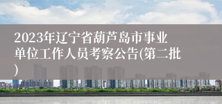 2023年辽宁省葫芦岛市事业单位工作人员考察公告(第二批)