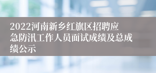 2022河南新乡红旗区招聘应急防汛工作人员面试成绩及总成绩公示