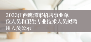 2023江西鹰潭市招聘事业单位人员和卫生专业技术人员拟聘用人员公示