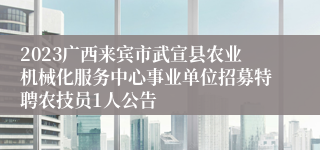 2023广西来宾市武宣县农业机械化服务中心事业单位招募特聘农技员1人公告