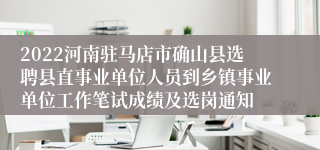 2022河南驻马店市确山县选聘县直事业单位人员到乡镇事业单位工作笔试成绩及选岗通知