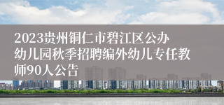2023贵州铜仁市碧江区公办幼儿园秋季招聘编外幼儿专任教师90人公告
