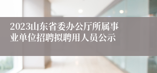 2023山东省委办公厅所属事业单位招聘拟聘用人员公示