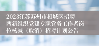 2023江苏苏州市相城区招聘两新组织党建专职党务工作者岗位核减（取消）招考计划公告