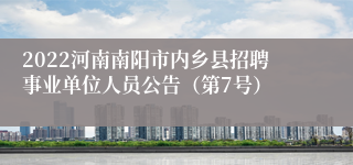 2022河南南阳市内乡县招聘事业单位人员公告（第7号）